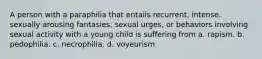 A person with a paraphilia that entails recurrent, intense, sexually arousing fantasies, sexual urges, or behaviors involving sexual activity with a young child is suffering from a. rapism. b. pedophilia. c. necrophilia. d. voyeurism