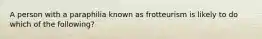 A person with a paraphilia known as frotteurism is likely to do which of the following?