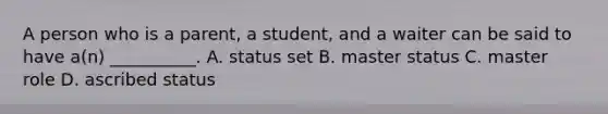 A person who is a parent, a student, and a waiter can be said to have a(n) __________. A. status set B. master status C. master role D. ascribed status