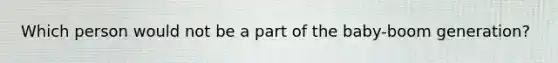 Which person would not be a part of the baby-boom generation?