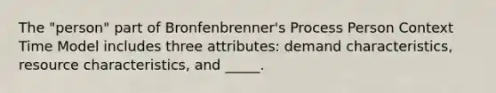 The "person" part of Bronfenbrenner's Process Person Context Time Model includes three attributes: demand characteristics, resource characteristics, and _____.