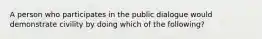 A person who participates in the public dialogue would demonstrate civility by doing which of the following?