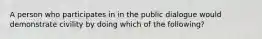 A person who participates in in the public dialogue would demonstrate civility by doing which of the following?