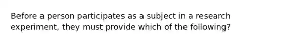 Before a person participates as a subject in a research experiment, they must provide which of the following?