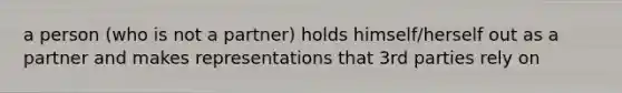 a person (who is not a partner) holds himself/herself out as a partner and makes representations that 3rd parties rely on