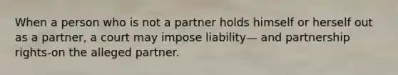 When a person who is not a partner holds himself or herself out as a partner, a court may impose liability— and partnership rights-on the alleged partner.