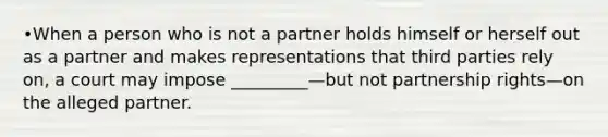 •When a person who is not a partner holds himself or herself out as a partner and makes representations that third parties rely on, a court may impose _________—but not partnership rights—on the alleged partner.