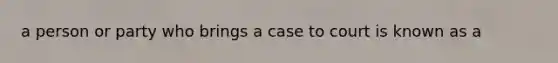 a person or party who brings a case to court is known as a