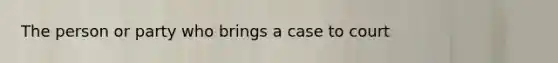 The person or party who brings a case to court