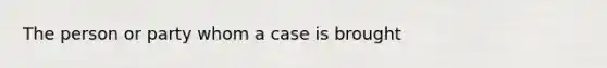 The person or party whom a case is brought