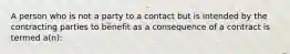 A person who is not a party to a contact but is intended by the contracting parties to benefit as a consequence of a contract is termed a(n):