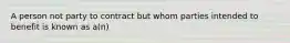 A person not party to contract but whom parties intended to benefit is known as a(n)