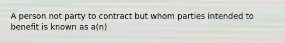 A person not party to contract but whom parties intended to benefit is known as a(n)