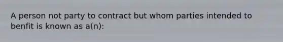 A person not party to contract but whom parties intended to benfit is known as a(n):