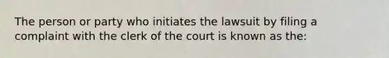 The person or party who initiates the lawsuit by filing a complaint with the clerk of the court is known as the: