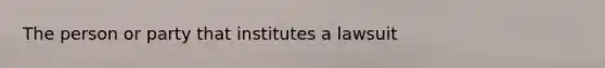 The person or party that institutes a lawsuit