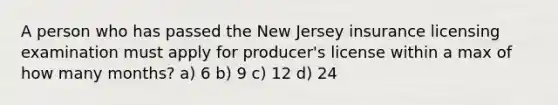 A person who has passed the New Jersey insurance licensing examination must apply for producer's license within a max of how many months? a) 6 b) 9 c) 12 d) 24