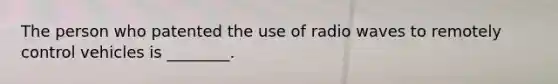 The person who patented the use of radio waves to remotely control vehicles is ________.