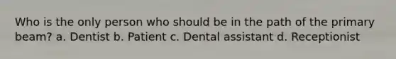 Who is the only person who should be in the path of the primary beam? a. Dentist b. Patient c. Dental assistant d. Receptionist