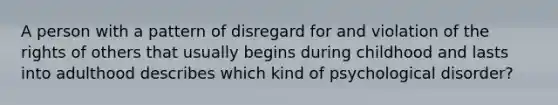 A person with a pattern of disregard for and violation of the rights of others that usually begins during childhood and lasts into adulthood describes which kind of psychological disorder?