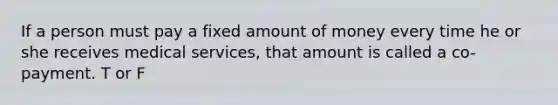 If a person must pay a fixed amount of money every time he or she receives medical services, that amount is called a co-payment. T or F