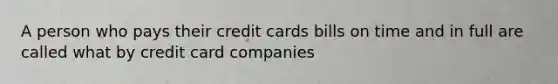 A person who pays their credit cards bills on time and in full are called what by credit card companies