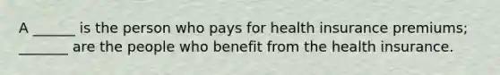 A ______ is the person who pays for health insurance premiums; _______ are the people who benefit from the health insurance.