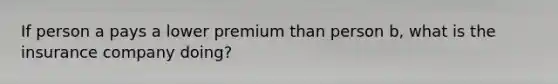 If person a pays a lower premium than person b, what is the insurance company doing?