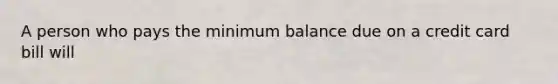 A person who pays the minimum balance due on a credit card bill will