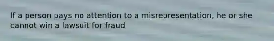 If a person pays no attention to a misrepresentation, he or she cannot win a lawsuit for fraud