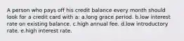 A person who pays off his credit balance every month should look for a credit card with a: a.long grace period. b.low interest rate on existing balance. c.high annual fee. d.low introductory rate. e.high interest rate.