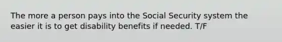 The more a person pays into the Social Security system the easier it is to get disability benefits if needed. T/F