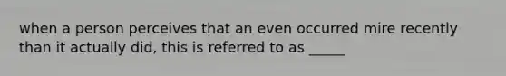 when a person perceives that an even occurred mire recently than it actually did, this is referred to as _____