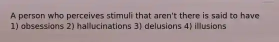 A person who perceives stimuli that aren't there is said to have 1) obsessions 2) hallucinations 3) delusions 4) illusions