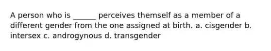 A person who is ______ perceives themself as a member of a different gender from the one assigned at birth. a. cisgender b. intersex c. androgynous d. transgender