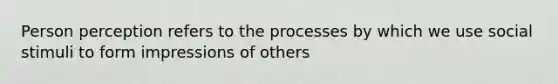 Person perception refers to the processes by which we use social stimuli to form impressions of others