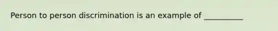 Person to person discrimination is an example of __________