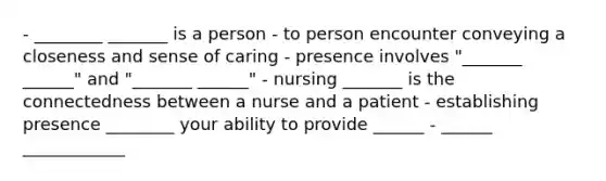 - ________ _______ is a person - to person encounter conveying a closeness and sense of caring - presence involves "_______ ______" and "_______ ______" - nursing _______ is the connectedness between a nurse and a patient - establishing presence ________ your ability to provide ______ - ______ ____________