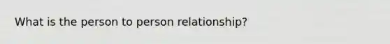 What is the person to person relationship?