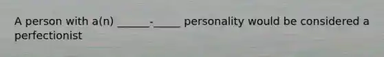 A person with a(n) ______-_____ personality would be considered a perfectionist