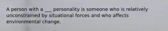 A person with a ___ personality is someone who is relatively unconstrained by situational forces and who affects environmental change.