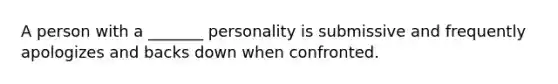 A person with a _______ personality is submissive and frequently apologizes and backs down when confronted.