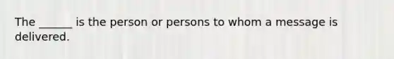 The ______ is the person or persons to whom a message is delivered.