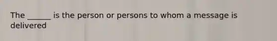 The ______ is the person or persons to whom a message is delivered