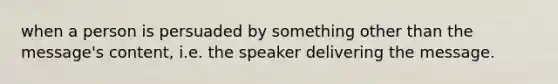 when a person is persuaded by something other than the message's content, i.e. the speaker delivering the message.