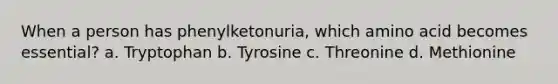 When a person has phenylketonuria, which amino acid becomes essential? a. Tryptophan b. Tyrosine c. Threonine d. Methionine