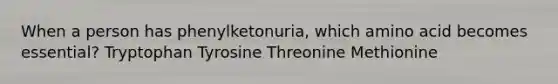 When a person has phenylketonuria, which amino acid becomes essential? Tryptophan Tyrosine Threonine Methionine