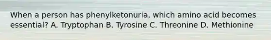 When a person has phenylketonuria, which amino acid becomes essential? A. Tryptophan B. Tyrosine C. Threonine D. Methionine