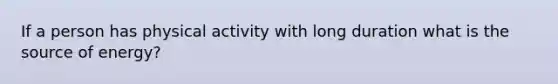 If a person has physical activity with long duration what is the source of energy?