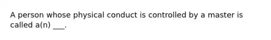 A person whose physical conduct is controlled by a master is called a(n) ___.